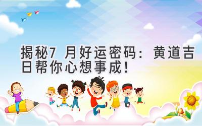   揭秘7月好运密码：黄道吉日帮你心想事成！ 