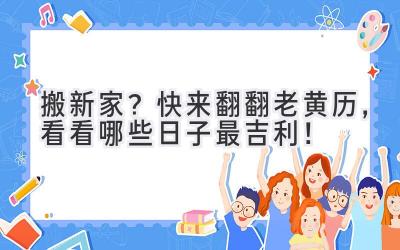   搬新家？快来翻翻老黄历，看看哪些日子最吉利！ 