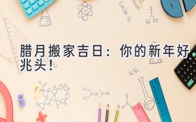  腊月搬家吉日：你的新年好兆头！  