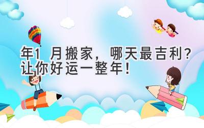  2023年1月搬家，哪天最吉利？让你好运一整年！ 