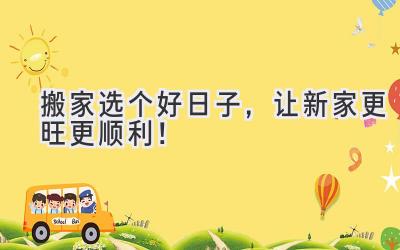  搬家选个好日子，让新家更旺更顺利！ 