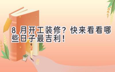  8月开工装修？快来看看哪些日子最吉利！ 