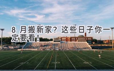  8月搬新家？ 这些日子你一定要看！  