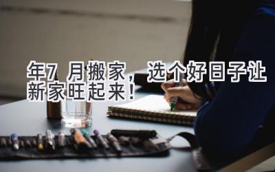   2024年7月搬家，选个好日子让新家旺起来！  