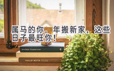  属马的你，2023年搬新家，这些日子最旺你！ 