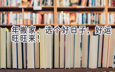  2024年搬家，选个好日子，好运旺旺来！ 