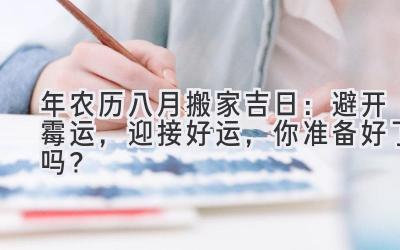  2024年农历八月搬家吉日：避开霉运，迎接好运，你准备好了吗？ 