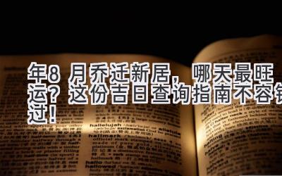  2024年8月乔迁新居，哪天最旺运？这份吉日查询指南不容错过！ 