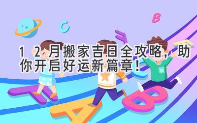   12月搬家吉日全攻略，助你开启好运新篇章！ 
