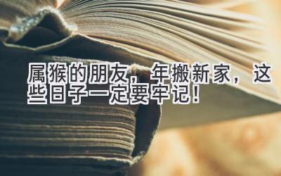  属猴的朋友，2023年搬新家，这些日子一定要牢记！ 