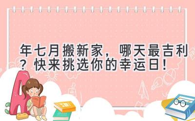  2024年七月搬新家，哪天最吉利？快来挑选你的幸运日！ 