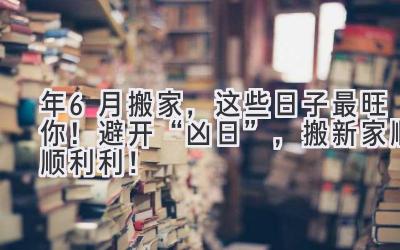  2024年6月搬家，这些日子最旺你！避开“凶日”，搬新家顺顺利利！ 