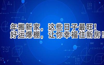  2024年搬新家，这些日子最旺！好运爆棚，让你幸福住新房！ 