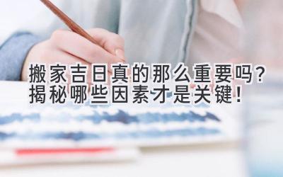  搬家吉日真的那么重要吗？揭秘哪些因素才是关键！ 