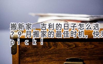  搬新家，吉利的日子怎么选？9月搬家的最佳时机，快来pick！ 