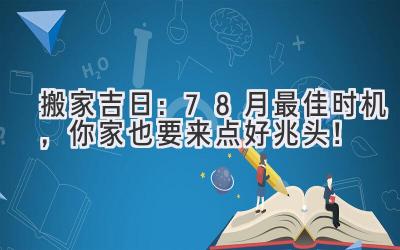  搬家吉日：7-8月最佳时机，你家也要来点好兆头！ 
