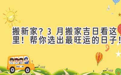   搬新家？3月搬家吉日看这里！帮你选出最旺运的日子！ 