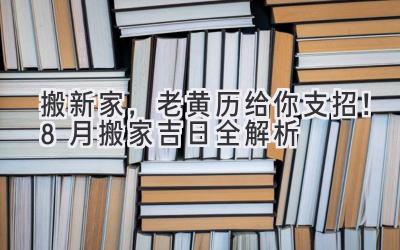   搬新家，老黄历给你支招！8月搬家吉日全解析 