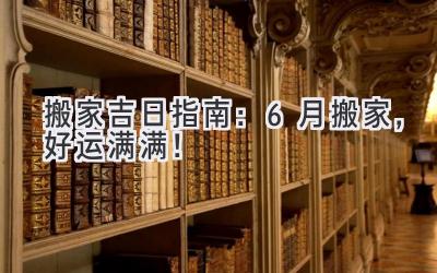   搬家吉日指南：6月搬家，好运满满！ 