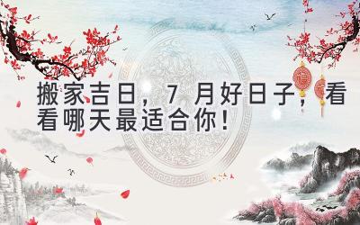  搬家吉日，7月好日子，看看哪天最适合你！  