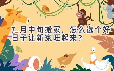  7月中旬搬家，怎么选个好日子让新家旺起来？ 