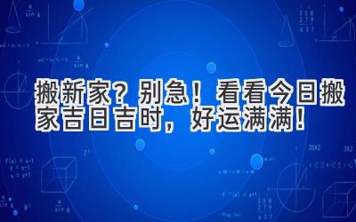  搬新家？别急！看看今日搬家吉日吉时，好运满满！ 