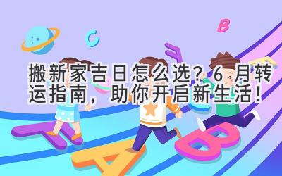   搬新家吉日怎么选？6月转运指南，助你开启新生活！ 