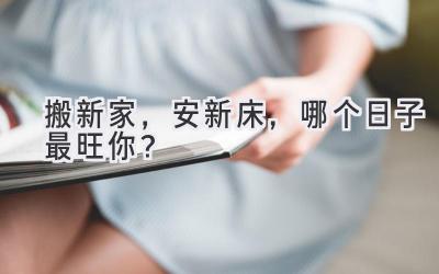  搬新家，安新床，哪个日子最旺你？  