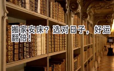   搬家安床？选对日子，好运翻倍！  