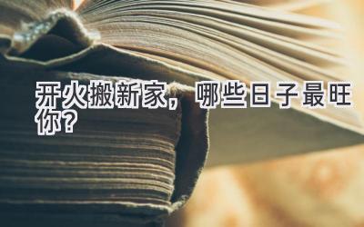   开火搬新家，哪些日子最旺你？  