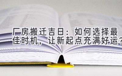  厂房搬迁吉日：如何选择最佳时机，让新起点充满好运？ 