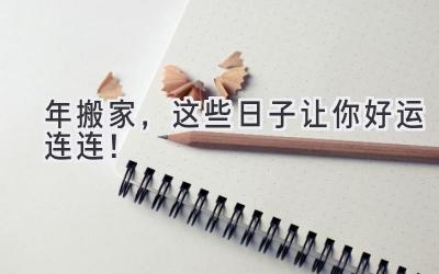  2024年搬家，这些日子让你好运连连！  