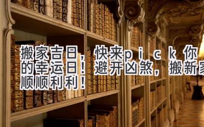  2023搬家吉日，快来pick你的幸运日！避开凶煞，搬新家顺顺利利！ 