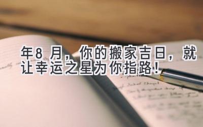   2024年8月，你的搬家吉日，就让幸运之星为你指路！ 