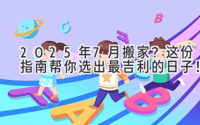  2025年7月搬家？这份指南帮你选出最吉利的日子！ 