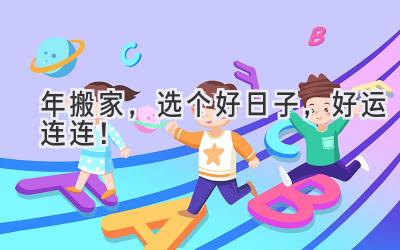   2023年搬家，选个好日子，好运连连！ 