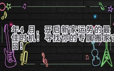  2024年4月，开启新家运势的最佳时机！寻找你的专属搬家吉日！ 