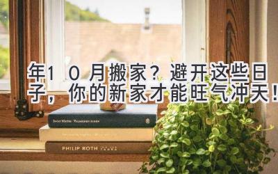  2024年10月搬家？避开这些日子，你的新家才能旺气冲天！ 