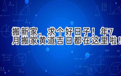   搬新家，求个好日子！2024年7月搬家黄道吉日都在这里啦！ 