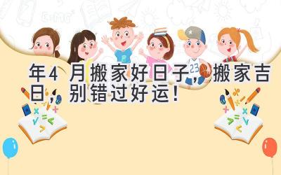  2023年4月搬家好日子，搬家吉日，别错过好运！ 