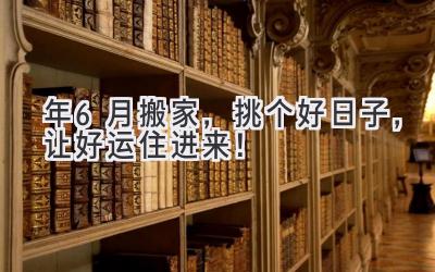  2024年6月搬家，挑个好日子，让好运住进来！ 