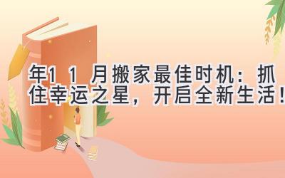  2024年11月搬家最佳时机：抓住幸运之星，开启全新生活！ 