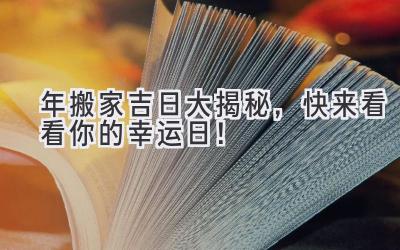   2023年搬家吉日大揭秘，快来看看你的幸运日！  