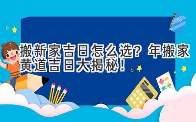   搬新家吉日怎么选？2024年搬家黄道吉日大揭秘！ 