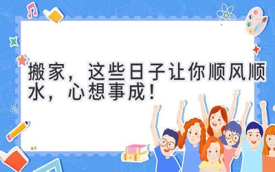  2024搬家，这些日子让你顺风顺水，心想事成！ 