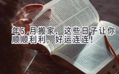   2024年5月搬家，这些日子让你顺顺利利，好运连连！ 
