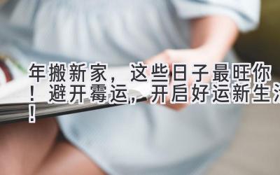   2024年搬新家，这些日子最旺你！ 避开霉运，开启好运新生活！  