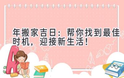  2024年搬家吉日：帮你找到最佳时机，迎接新生活！ 
