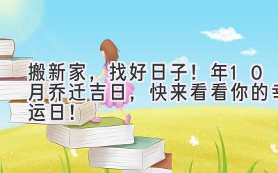   搬新家，找好日子！2024年10月乔迁吉日，快来看看你的幸运日！ 