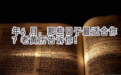   2024年6月，那些日子最适合你？老黄历告诉你！ 